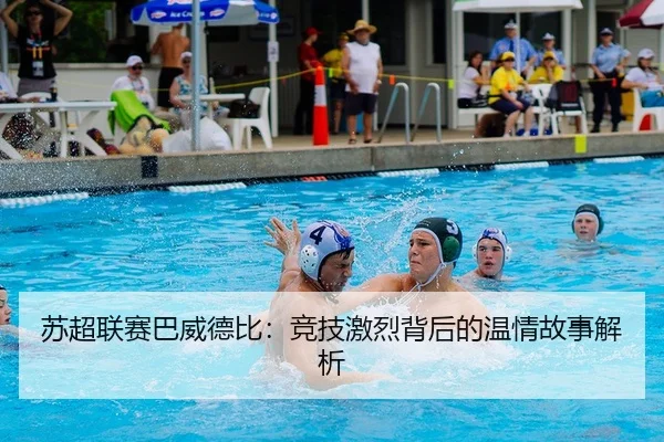 苏超联赛巴威德比：竞技激烈背后的温情故事解析